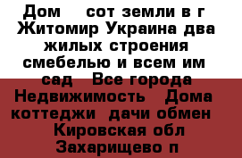 Дом 28 сот земли в г. Житомир Украина два жилых строения смебелью и всем им.,сад - Все города Недвижимость » Дома, коттеджи, дачи обмен   . Кировская обл.,Захарищево п.